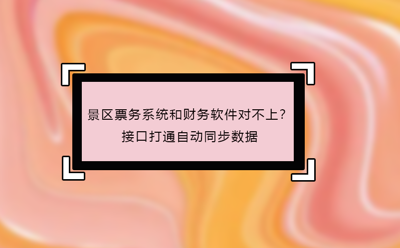 景區(qū)票務(wù)系統(tǒng)和財(cái)務(wù)軟件對(duì)不上？接口打通自動(dòng)同步數(shù)據(jù)