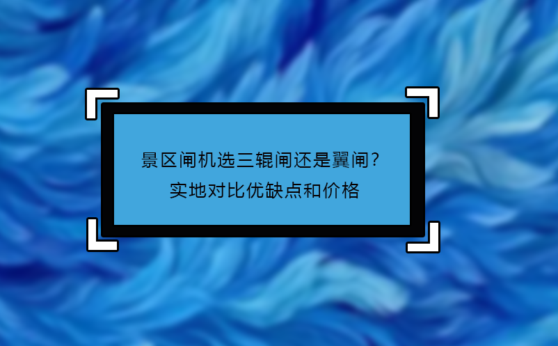 景區(qū)閘機(jī)選三輥閘還是翼閘？實(shí)地對(duì)比優(yōu)缺點(diǎn)和價(jià)格