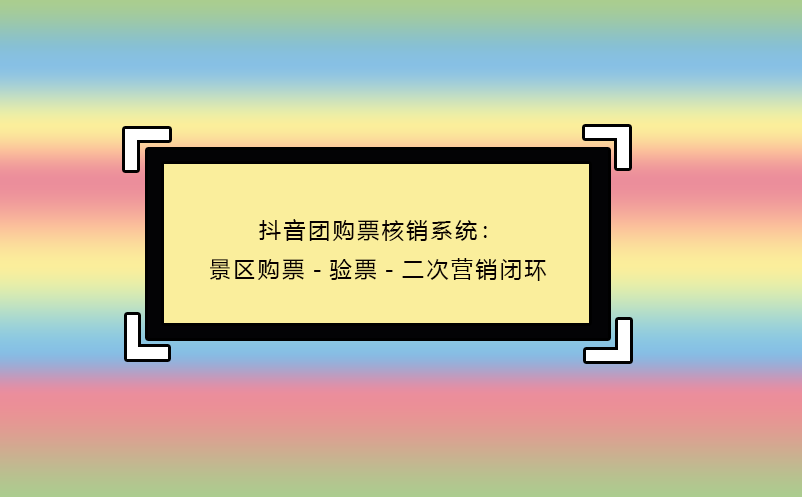 抖音團(tuán)購(gòu)票核銷(xiāo)系統(tǒng)：景區(qū)購(gòu)票-驗(yàn)票-二次營(yíng)銷(xiāo)閉環(huán)