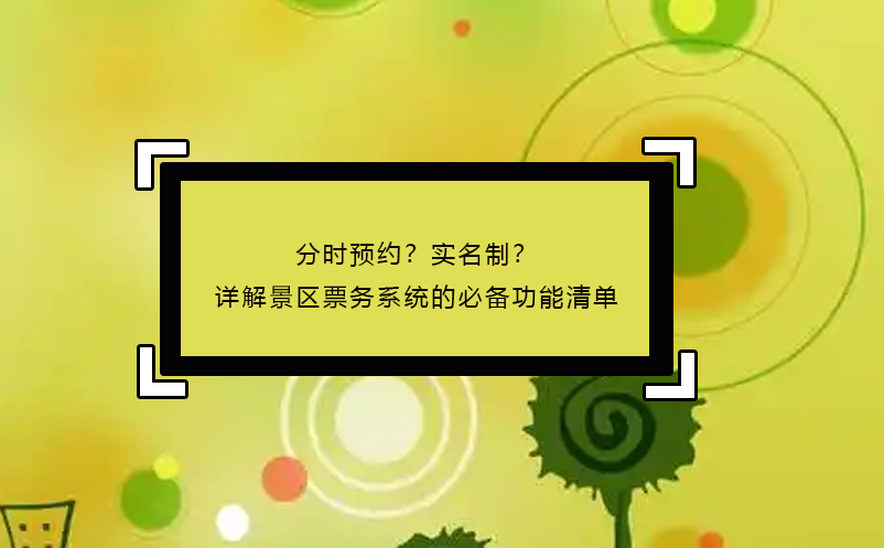 分時(shí)預(yù)約？實(shí)名制？詳解景區(qū)票務(wù)系統(tǒng)的必備功能清單