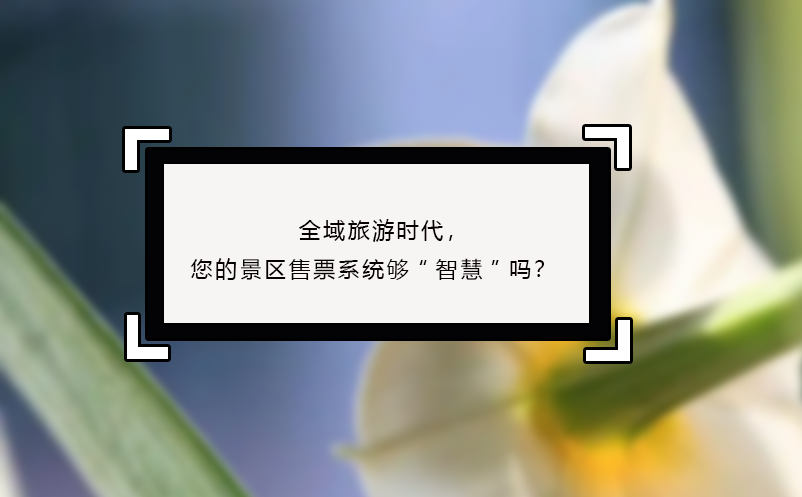 全域旅游時(shí)代，您的景區(qū)售票系統(tǒng)夠“智慧”嗎？?