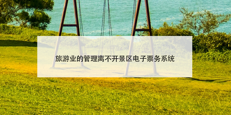 旅游業(yè)的管理離不開景區(qū)電子票務系統(tǒng)