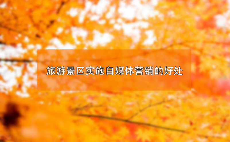 ?旅游景區(qū)實(shí)施自媒體營(yíng)銷(xiāo)的好處