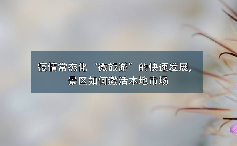 疫情常態(tài)化“微旅游”的快速發(fā)展，景區(qū)如何激活本地市場(chǎng)