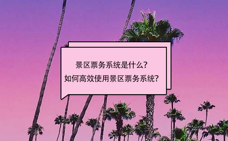 景區(qū)票務(wù)系統(tǒng)是什么？如何高效使用景區(qū)票務(wù)系統(tǒng)？