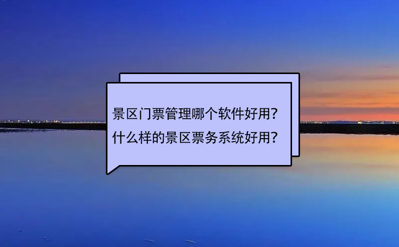 景區(qū)門票管理哪個軟件好用？什么樣的景區(qū)票務(wù)系統(tǒng)好用？