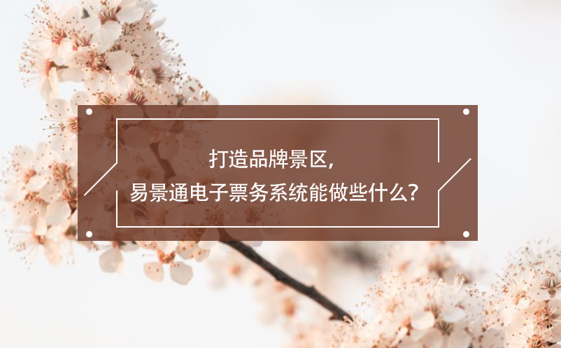 打造品牌景區(qū)，易景通電子票務(wù)系統(tǒng)能做些什么？