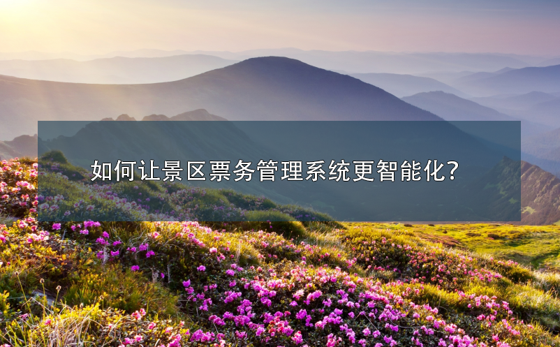 如何讓景區(qū)票務(wù)管理系統(tǒng)更智能化？