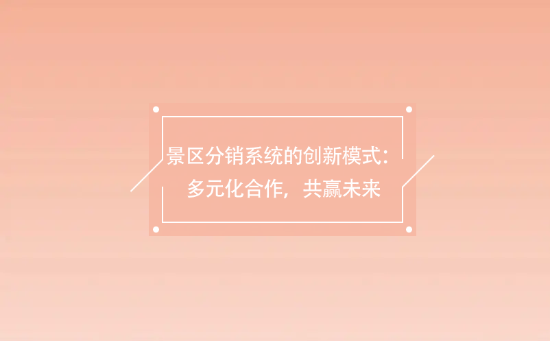 景區(qū)分銷(xiāo)系統(tǒng)的創(chuàng)新模式：多元化合作，共贏未來(lái)