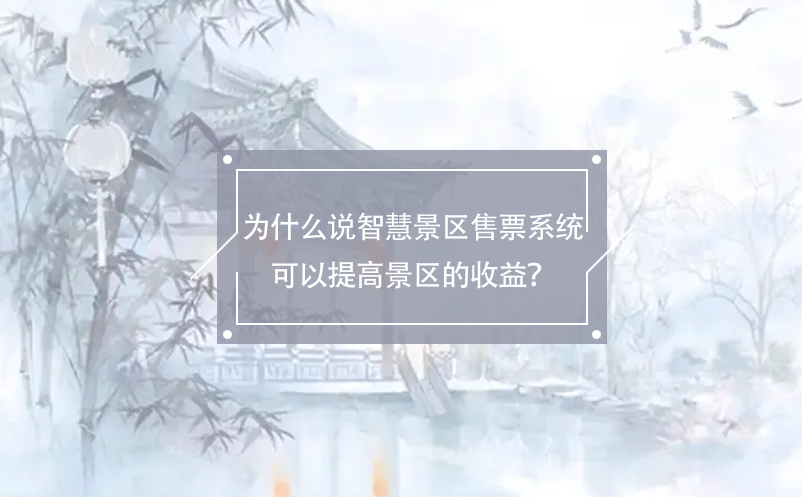 為什么說智慧景區(qū)售票系統(tǒng)可以提高景區(qū)的收益？