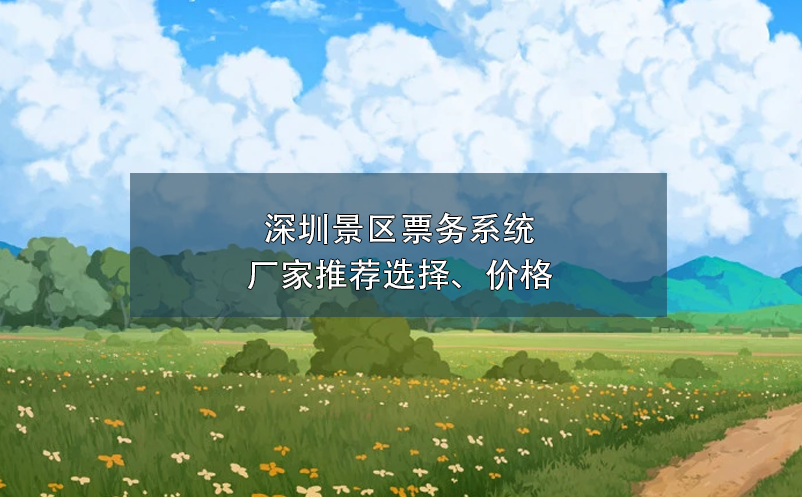 深圳景區(qū)票務系統(tǒng)廠家推薦選擇、價格