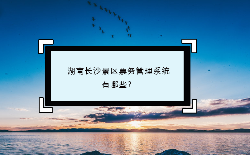 湖南長(zhǎng)沙景區(qū)票務(wù)管理系統(tǒng)有哪些？