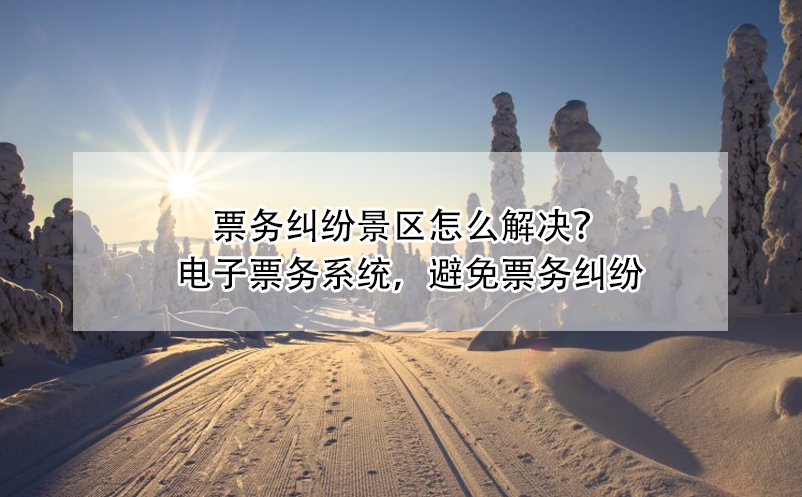 票務糾紛景區(qū)怎么解決？電子票務系統(tǒng)，避免票務糾紛