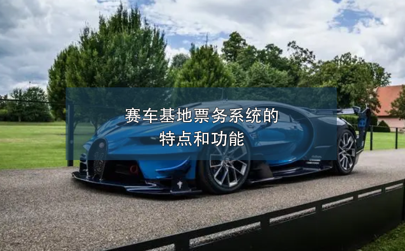 賽車(chē)基地票務(wù)系統(tǒng)的特點(diǎn)和功能