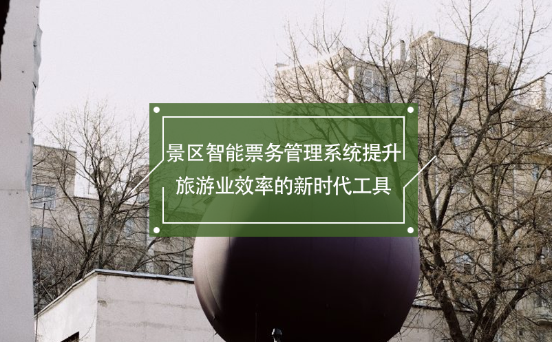 景區(qū)智能票務管理系統(tǒng)提升旅游業(yè)效率的新時代工具