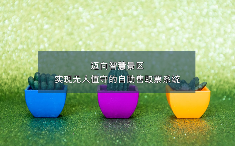 邁向智慧景區(qū)：實(shí)現(xiàn)無人值守的自助售取票系統(tǒng)