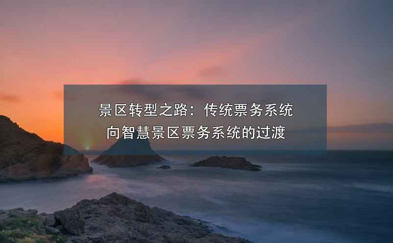 景區(qū)轉(zhuǎn)型之路：傳統(tǒng)票務(wù)系統(tǒng)向智慧景區(qū)票務(wù)系統(tǒng)的過渡