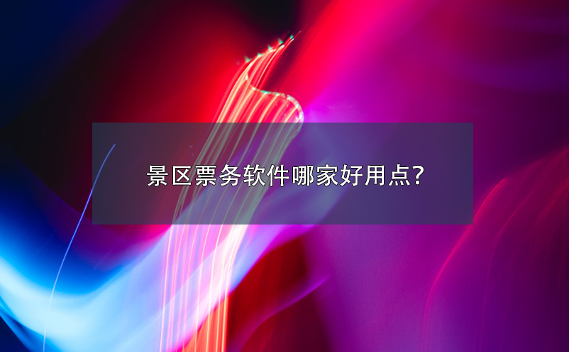 景區(qū)票務(wù)軟件哪家好用點(diǎn)？