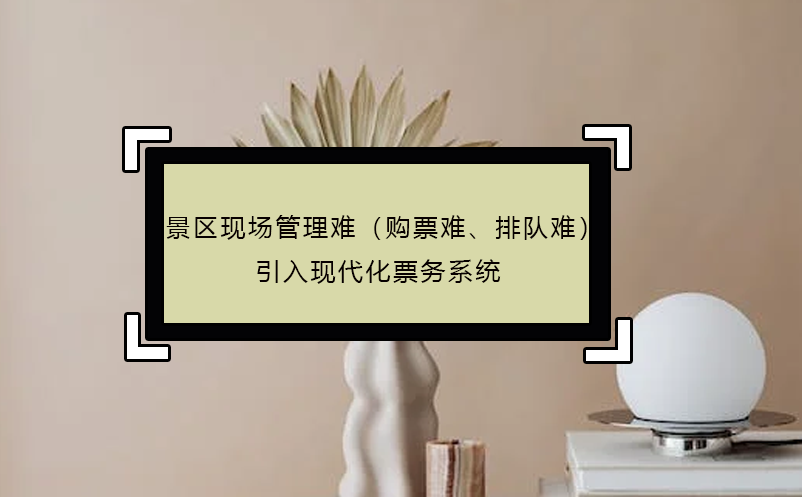 景區(qū)現(xiàn)場管理難（購票難、排隊(duì)難），引入現(xiàn)代化票務(wù)系統(tǒng)