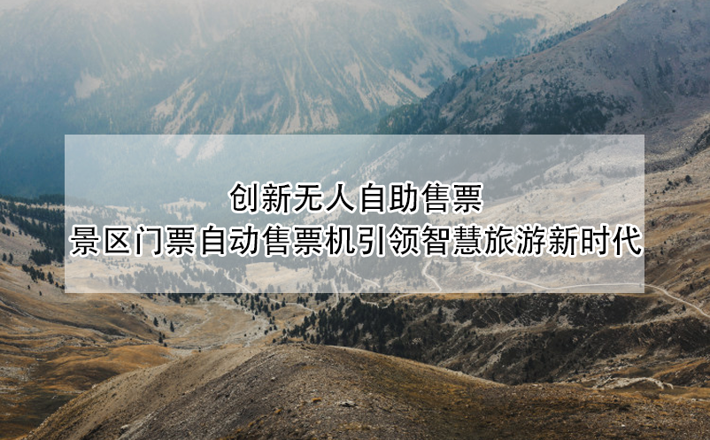 創(chuàng)新無人自助售票：景區(qū)門票自動售票機引領智慧旅游新時代
