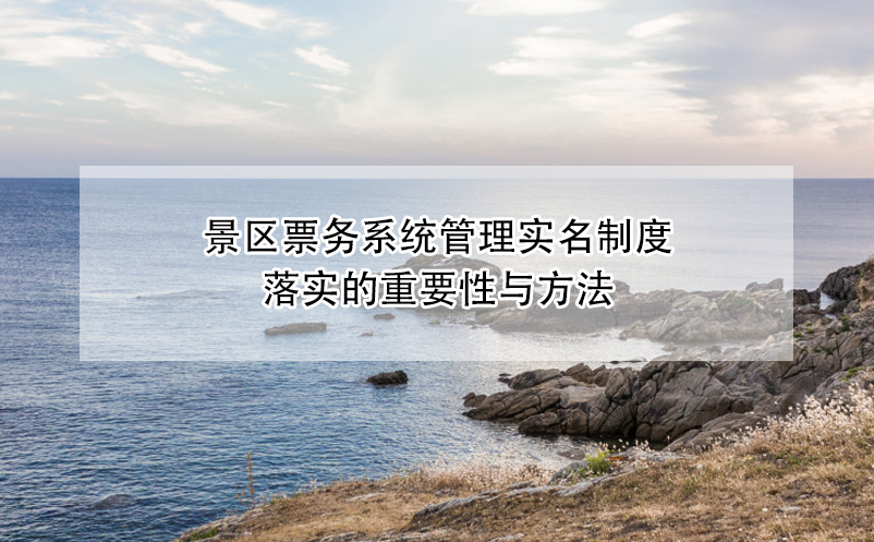 景區(qū)票務系統(tǒng)管理實名制度落實的重要性與方法