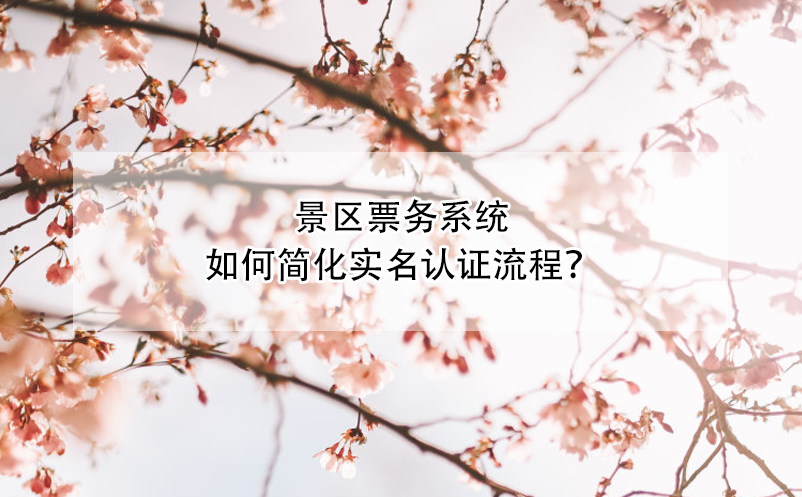 景區(qū)票務(wù)系統(tǒng)如何簡(jiǎn)化實(shí)名認(rèn)證流程？