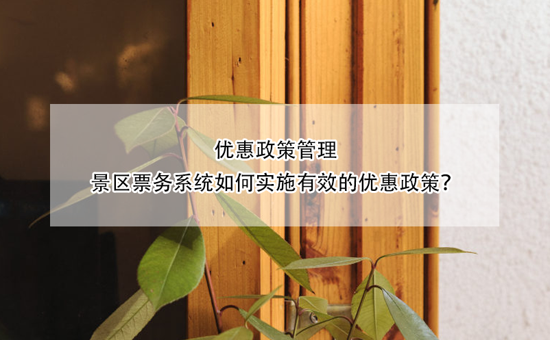 優(yōu)惠政策管理：景區(qū)票務(wù)系統(tǒng)如何實(shí)施有效的優(yōu)惠政策？