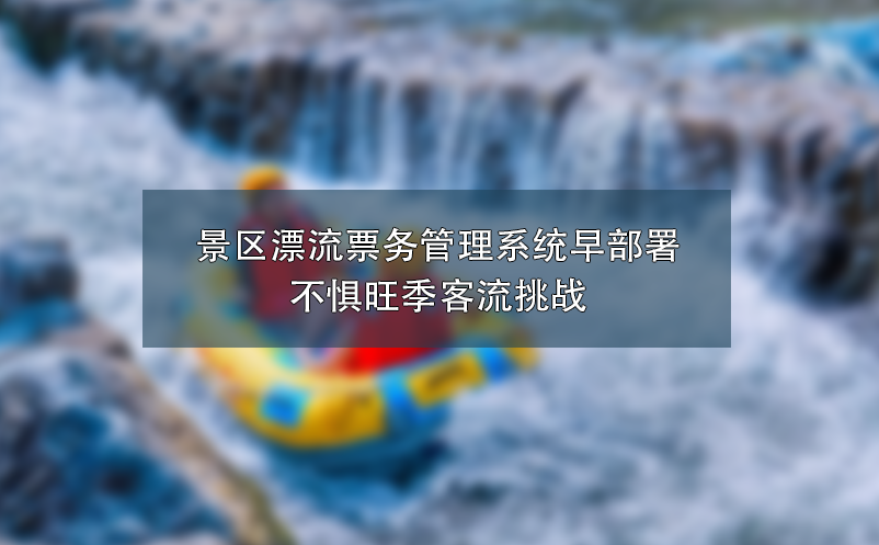 景區(qū)漂流票務(wù)管理系統(tǒng)早部署：不懼旺季客流挑戰(zhàn)