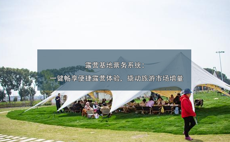 露營(yíng)基地票務(wù)系統(tǒng)：一鍵暢享便捷露營(yíng)體驗(yàn)，撬動(dòng)旅游市場(chǎng)增量