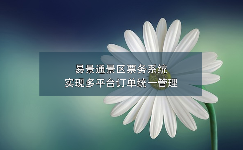易景通景區(qū)票務(wù)系統(tǒng)實(shí)現(xiàn)多平臺(tái)訂單統(tǒng)一管理