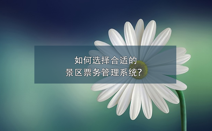 如何選擇合適的景區(qū)票務(wù)管理系統(tǒng)？