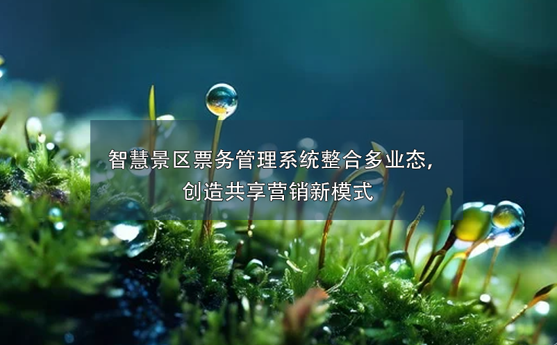 智慧景區(qū)票務管理系統(tǒng)整合多業(yè)態(tài)，創(chuàng)造共享營銷新模式