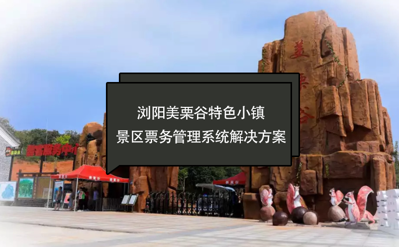 瀏陽美栗谷特色小鎮(zhèn)景區(qū)票務(wù)管理系統(tǒng)解決方案