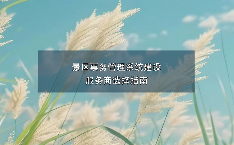 景區(qū)票務(wù)管理系統(tǒng)建設(shè)服務(wù)商選擇指南