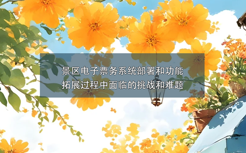 景區(qū)電子票務(wù)系統(tǒng)部署和功能拓展過程中面臨的挑戰(zhàn)和難題