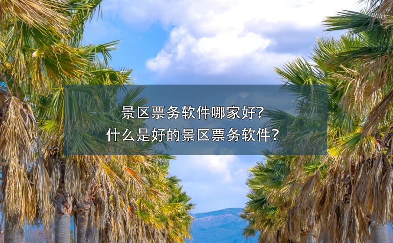 景區(qū)票務(wù)軟件哪家好？什么是好的景區(qū)票務(wù)軟件？