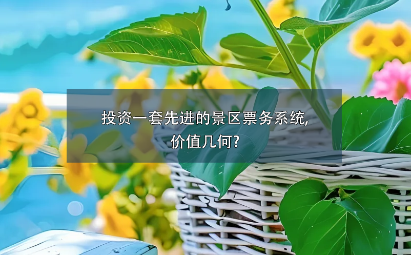 投資一套先進(jìn)的景區(qū)票務(wù)系統(tǒng),價值幾何?