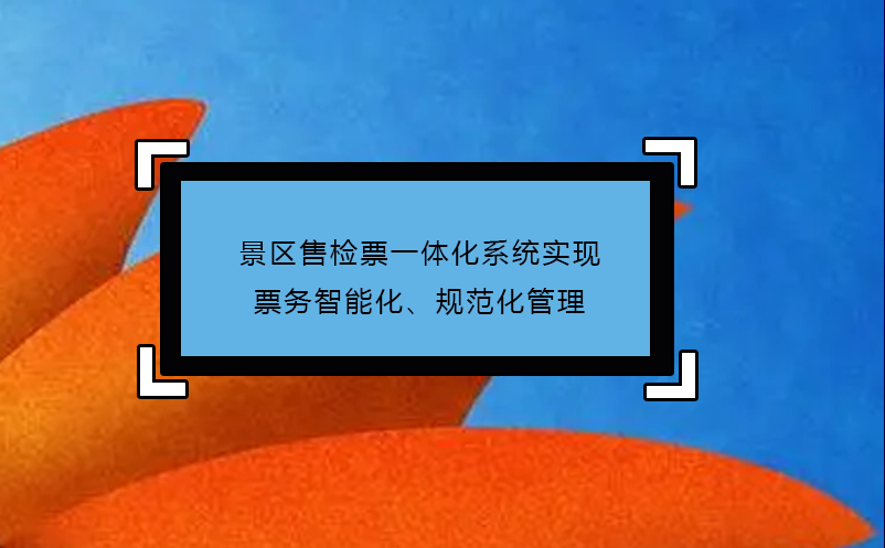 景區(qū)售檢票一體化系統(tǒng)實(shí)現(xiàn)票務(wù)智能化、規(guī)范化管理