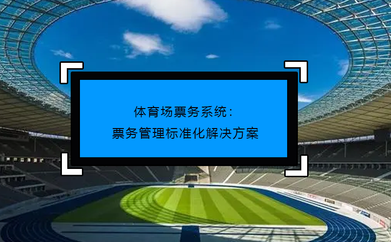 體育場票務系統(tǒng)：票務管理標準化解決方案