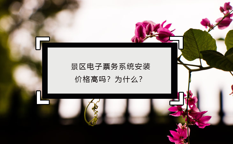 景區(qū)電子票務(wù)系統(tǒng)安裝價(jià)格高嗎？為什么？