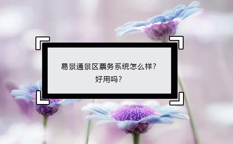 易景通景區(qū)票務(wù)系統(tǒng)怎么樣？好用嗎？