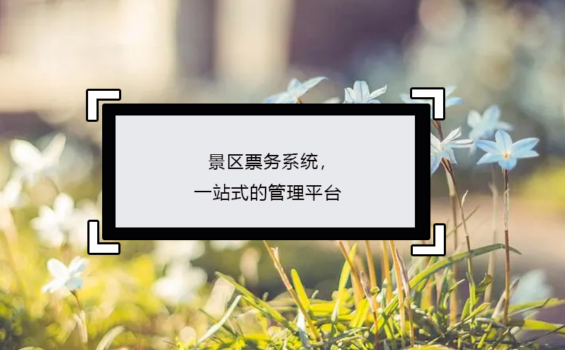 景區(qū)票務(wù)系統(tǒng)，一站式的管理平臺(tái)