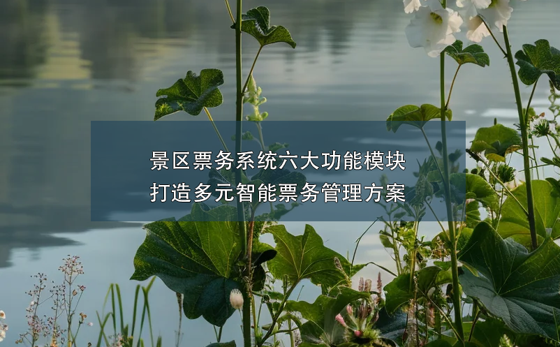 景區(qū)票務(wù)系統(tǒng)六大功能模塊打造多元智能票務(wù)管理方案