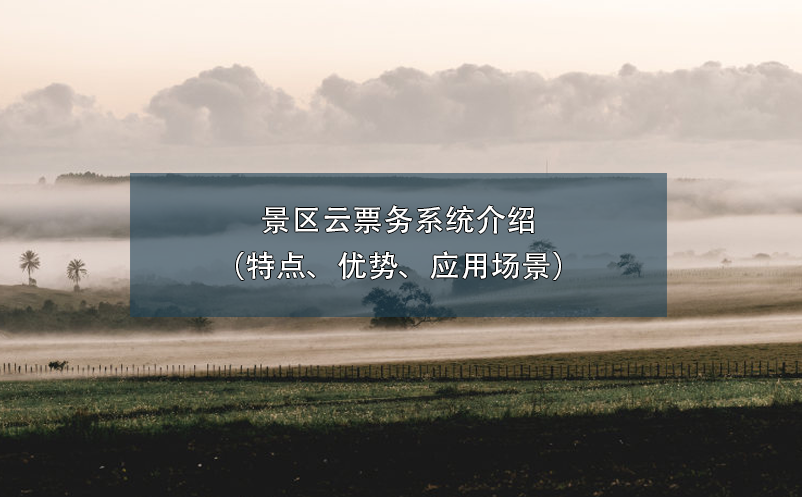 景區(qū)云票務(wù)系統(tǒng)介紹（特點(diǎn)、優(yōu)勢(shì)、應(yīng)用場(chǎng)景）