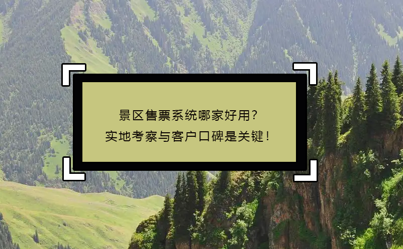 景區(qū)售票系統(tǒng)哪家好用？實(shí)地考察與客戶口碑是關(guān)鍵！