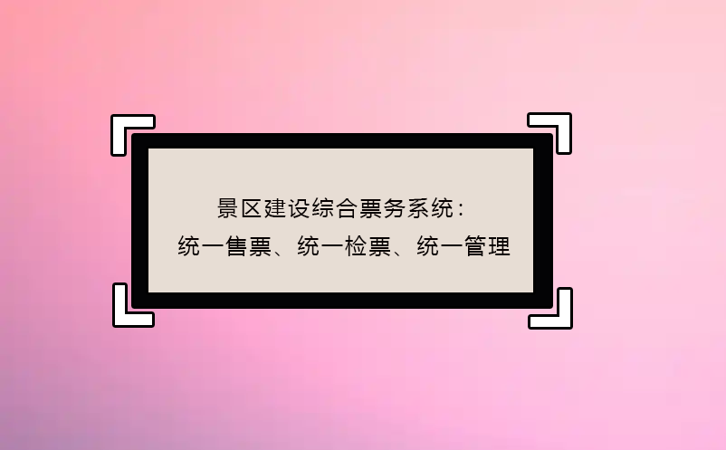 景區(qū)建設(shè)綜合票務(wù)系統(tǒng)：統(tǒng)一售票、統(tǒng)一檢票、統(tǒng)一管理