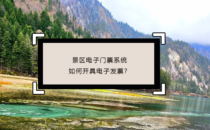 景區(qū)電子門(mén)票系統(tǒng)如何開(kāi)具電子發(fā)票？