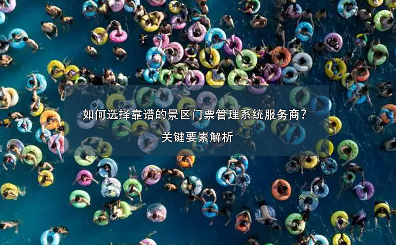 如何選擇靠譜的景區(qū)門票管理系統(tǒng)服務(wù)商？關(guān)鍵要素解析