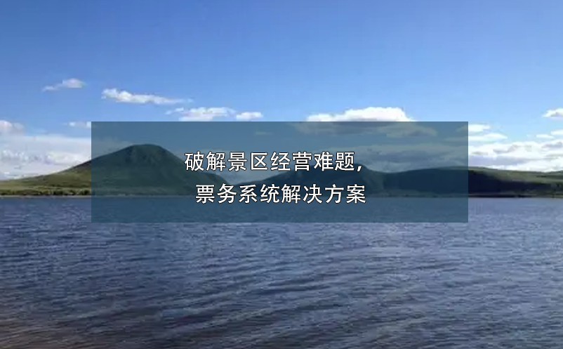 破解景區(qū)經(jīng)營(yíng)難題，票務(wù)系統(tǒng)解決方案