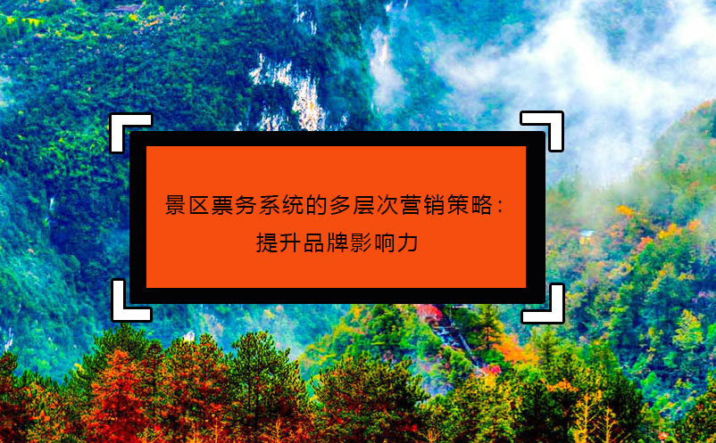 景區(qū)票務(wù)系統(tǒng)的多層次營(yíng)銷策略：提升品牌影響力